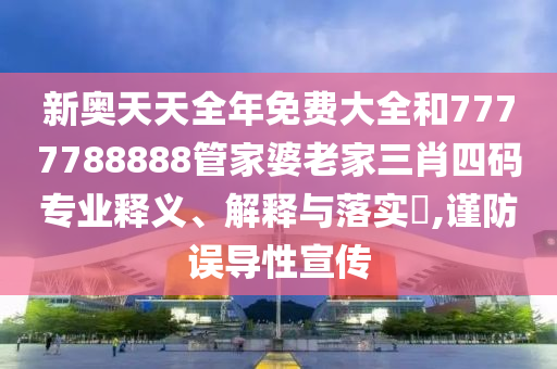 新奥天天全年免费大全和7777788888管家婆老家三肖四码专业释义、解释与落实​,谨防误导性宣传
