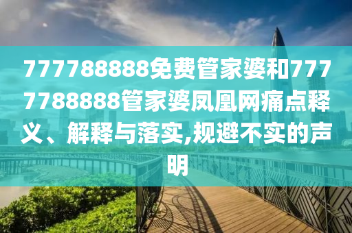 777788888免费管家婆和7777788888管家婆凤凰网痛点释义、解释与落实,规避不实的声明