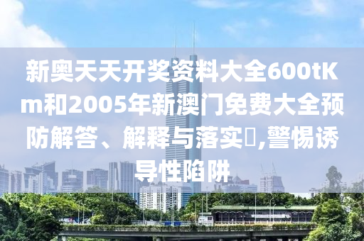 新奥天天开奖资料大全600tKm和2005年新澳门免费大全预防解答、解释与落实​,警惕诱导性陷阱