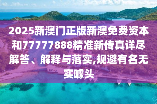 2025新澳门正版新澳免费资本和77777888精准新传真详尽解答、解释与落实,规避有名无实噱头
