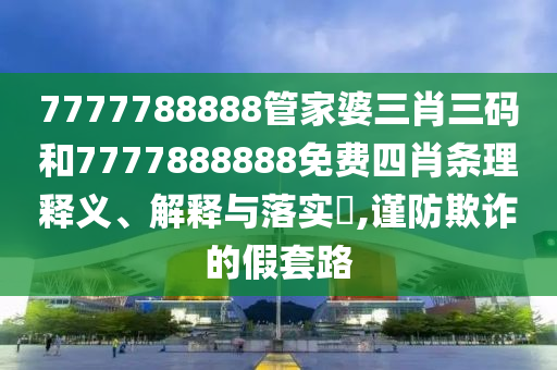 7777788888管家婆三肖三码和7777888888免费四肖条理释义、解释与落实​,谨防欺诈的假套路