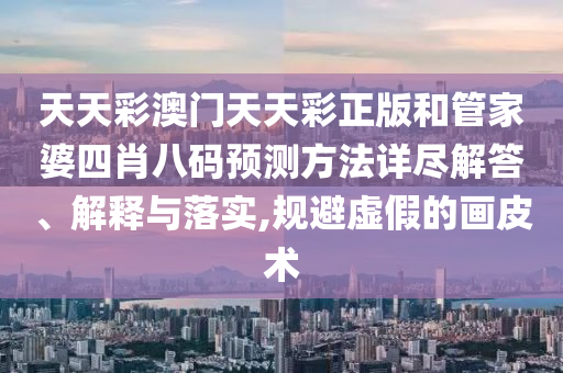 天天彩澳门天天彩正版和管家婆四肖八码预测方法详尽解答、解释与落实,规避虚假的画皮术