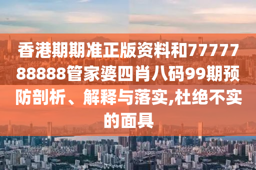 香港期期准正版资料和7777788888管家婆四肖八码99期预防剖析、解释与落实,杜绝不实的面具