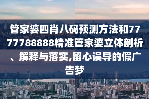 管家婆四肖八码预测方法和7777788888精准管家婆立体剖析、解释与落实,留心误导的假广告梦