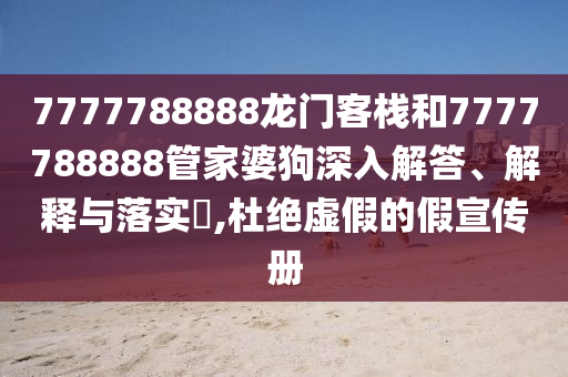 7777788888龙门客栈和7777788888管家婆狗深入解答、解释与落实​,杜绝虚假的假宣传册
