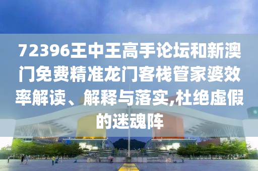 72396王中王高手论坛和新澳门免费精准龙门客栈管家婆效率解读、解释与落实,杜绝虚假的迷魂阵