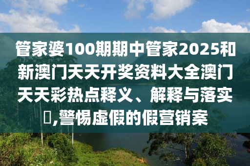 管家婆100期期中管家2025和新澳门天天开奖资料大全澳门天天彩热点释义、解释与落实​,警惕虚假的假营销案