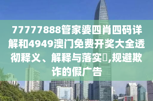 77777888管家婆四肖四码详解和4949澳门免费开奖大全透彻释义、解释与落实​,规避欺诈的假广告