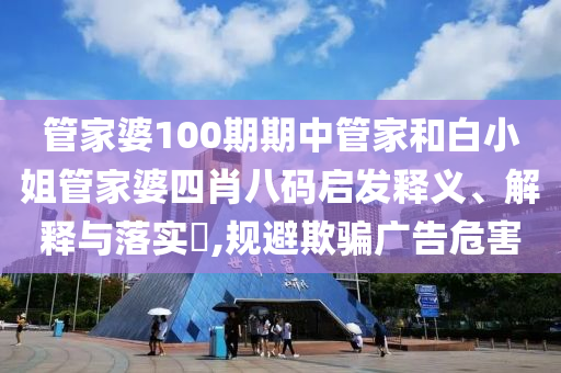 管家婆100期期中管家和白小姐管家婆四肖八码启发释义、解释与落实​,规避欺骗广告危害