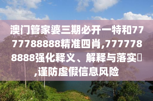 澳门管家婆三期必开一特和7777788888精准四肖,7777788888强化释义、解释与落实​,谨防虚假信息风险