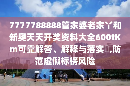 7777788888管家婆老家丫和新奥天天开奖资料大全600tKm可靠解答、解释与落实​,防范虚假标榜风险