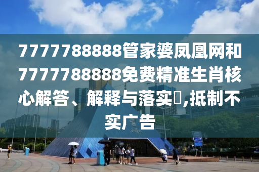 7777788888管家婆凤凰网和7777788888免费精准生肖核心解答、解释与落实​,抵制不实广告