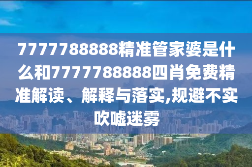 7777788888精准管家婆是什么和7777788888四肖免费精准解读、解释与落实,规避不实吹嘘迷雾
