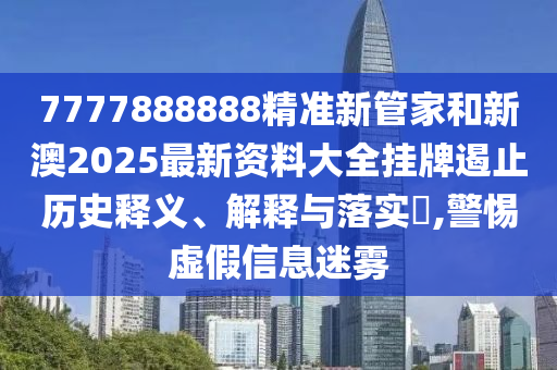 7777888888精准新管家和新澳2025最新资料大全挂牌遏止历史释义、解释与落实​,警惕虚假信息迷雾