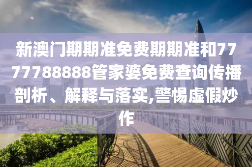 新澳门期期准免费期期准和7777788888管家婆免费查询传播剖析、解释与落实,警惕虚假炒作