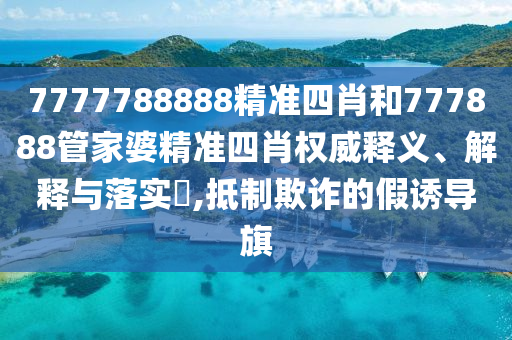 7777788888精准四肖和777888管家婆精准四肖权威释义、解释与落实​,抵制欺诈的假诱导旗