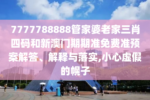 7777788888管家婆老家三肖四码和新澳门期期准免费准预案解答、解释与落实,小心虚假的幌子