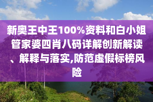 新奥王中王100%资料和白小姐管家婆四肖八码详解创新解读、解释与落实,防范虚假标榜风险