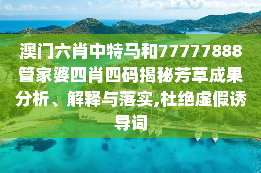 澳门六肖中特马和77777888管家婆四肖四码揭秘芳草成果分析、解释与落实,杜绝虚假诱导词