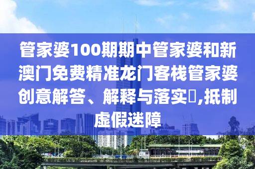 管家婆100期期中管家婆和新澳门免费精准龙门客栈管家婆创意解答、解释与落实​,抵制虚假迷障