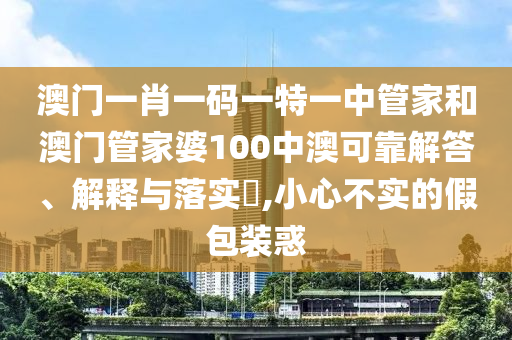 澳门一肖一码一特一中管家和澳门管家婆100中澳可靠解答、解释与落实​,小心不实的假包装惑
