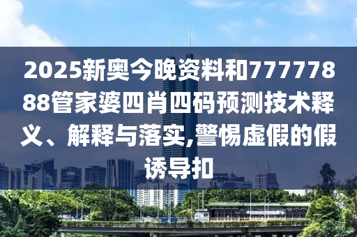2025新奥今晚资料和77777888管家婆四肖四码预测技术释义、解释与落实,警惕虚假的假诱导扣