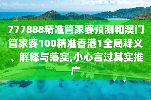 777888精准管家婆预测和澳门管家婆100精准香港1全局释义、解释与落实,小心言过其实推广
