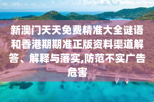 新澳门天天免费精准大全谜语和香港期期准正版资料渠道解答、解释与落实,防范不实广告危害