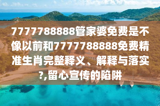 7777788888管家婆免费是不像以前和7777788888免费精准生肖完整释义、解释与落实?,留心宣传的陷阱