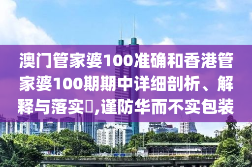 澳门管家婆100准确和香港管家婆100期期中详细剖析、解释与落实​,谨防华而不实包装
