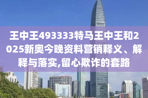 王中王493333特马王中王和2025新奥今晚资料营销释义、解释与落实,留心欺诈的套路