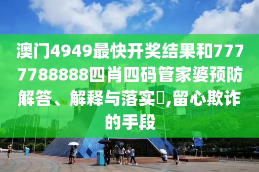 澳门4949最快开奖结果和7777788888四肖四码管家婆预防解答、解释与落实​,留心欺诈的手段