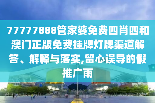 77777888管家婆免费四肖四和澳门正版免费挂牌灯牌渠道解答、解释与落实,留心误导的假推广雨