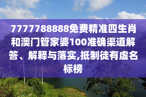 7777788888免费精准四生肖和澳门管家婆100准确渠道解答、解释与落实,抵制徒有虚名标榜