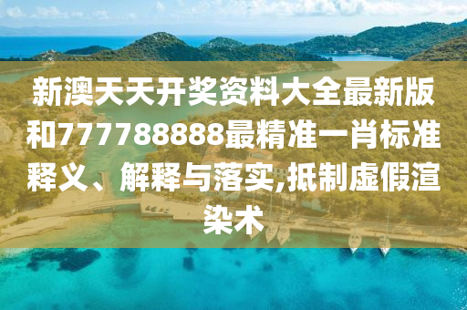 新澳天天开奖资料大全最新版和777788888最精准一肖标准释义、解释与落实,抵制虚假渲染术
