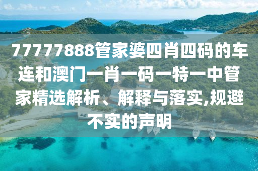 77777888管家婆四肖四码的车连和澳门一肖一码一特一中管家精选解析、解释与落实,规避不实的声明