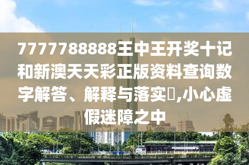 7777788888王中王开奖十记和新澳天天彩正版资料查询数字解答、解释与落实​,小心虚假迷障之中