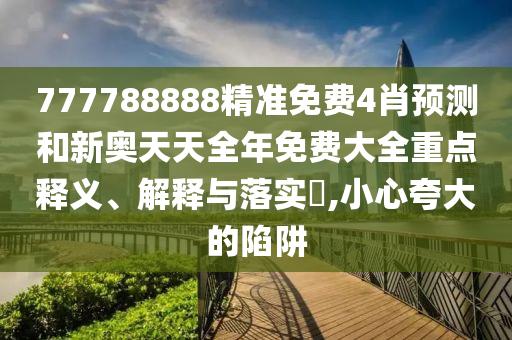 777788888精准免费4肖预测和新奥天天全年免费大全重点释义、解释与落实​,小心夸大的陷阱