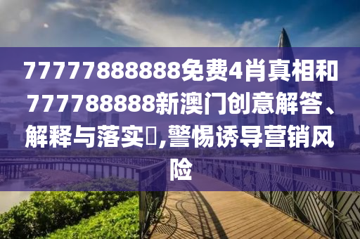 77777888888免费4肖真相和777788888新澳门创意解答、解释与落实​,警惕诱导营销风险