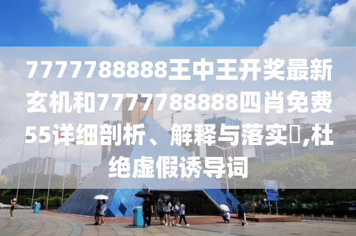 7777788888王中王开奖最新玄机和7777788888四肖免费55详细剖析、解释与落实​,杜绝虚假诱导词