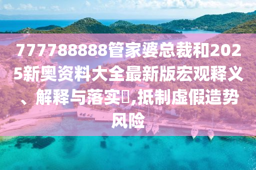 777788888管家婆总裁和2025新奥资料大全最新版宏观释义、解释与落实​,抵制虚假造势风险