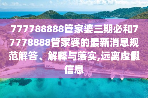 777788888管家婆三期必和77778888管家婆的最新消息规范解答、解释与落实,远离虚假信息