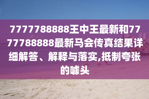 7777788888王中王最新和7777788888最新马会传真结果详细解答、解释与落实,抵制夸张的噱头