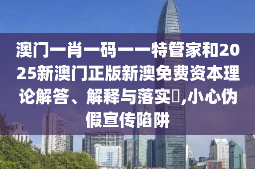 澳门一肖一码一一特管家和2025新澳门正版新澳免费资本理论解答、解释与落实​,小心伪假宣传陷阱