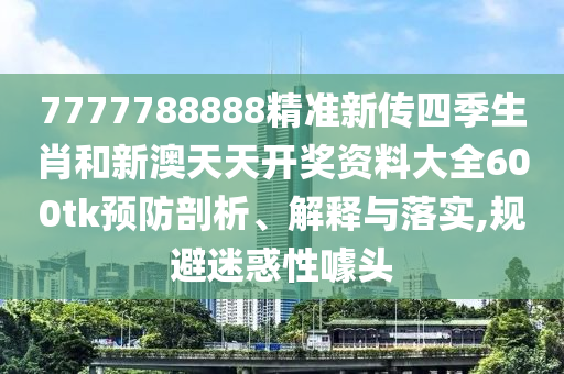 7777788888精准新传四季生肖和新澳天天开奖资料大全600tk预防剖析、解释与落实,规避迷惑性噱头
