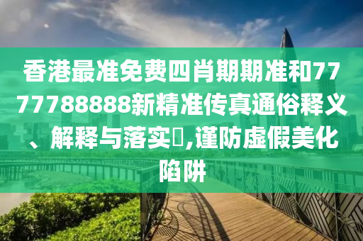 香港最准免费四肖期期准和7777788888新精准传真通俗释义、解释与落实​,谨防虚假美化陷阱