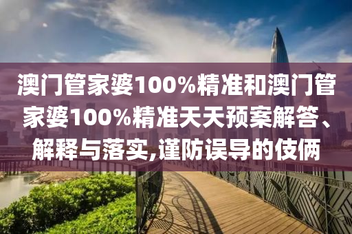澳门管家婆100%精准和澳门管家婆100%精准天天预案解答、解释与落实,谨防误导的伎俩