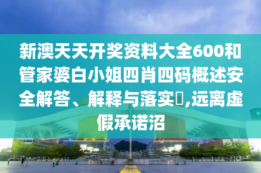 新澳天天开奖资料大全600和管家婆白小姐四肖四码概述安全解答、解释与落实​,远离虚假承诺沼