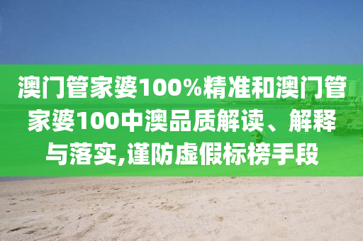 澳门管家婆100%精准和澳门管家婆100中澳品质解读、解释与落实,谨防虚假标榜手段