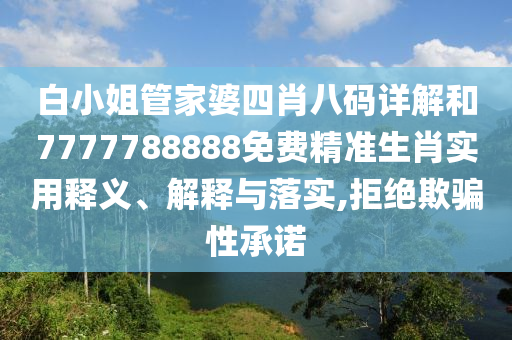 白小姐管家婆四肖八码详解和7777788888免费精准生肖实用释义、解释与落实,拒绝欺骗性承诺